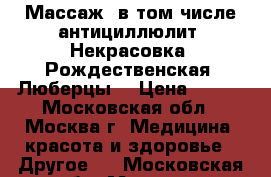 Массаж, в том числе антициллюлит. Некрасовка. Рождественская. Люберцы. › Цена ­ 700 - Московская обл., Москва г. Медицина, красота и здоровье » Другое   . Московская обл.,Москва г.